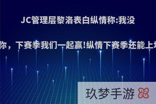 JC管理层黎洛表白纵情称:我没看错你，下赛季我们一起赢!纵情下赛季还能上场吗?