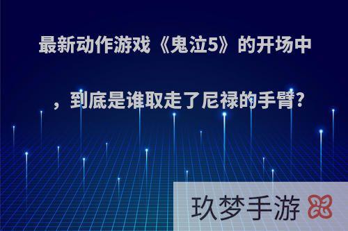 最新动作游戏《鬼泣5》的开场中，到底是谁取走了尼禄的手臂?