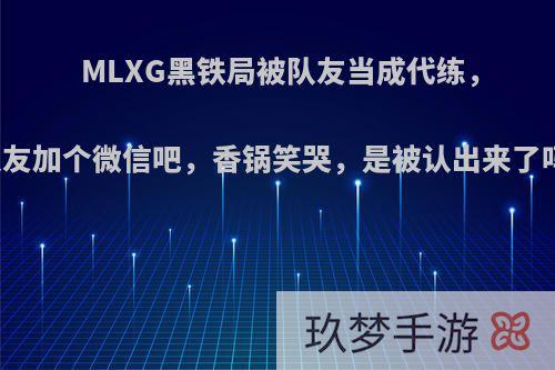 MLXG黑铁局被队友当成代练，队友加个微信吧，香锅笑哭，是被认出来了吗?