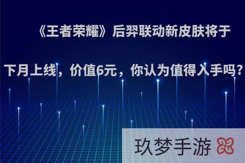 《王者荣耀》后羿联动新皮肤将于下月上线，价值6元，你认为值得入手吗?