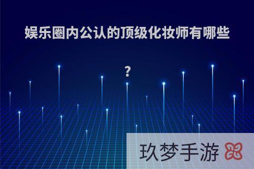 娱乐圈内公认的顶级化妆师有哪些?