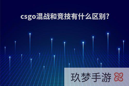 csgo混战和竞技有什么区别?