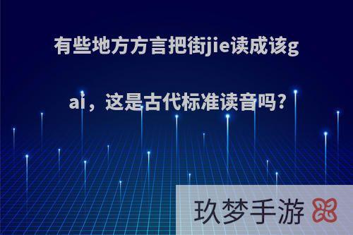 有些地方方言把街jie读成该gai，这是古代标准读音吗?