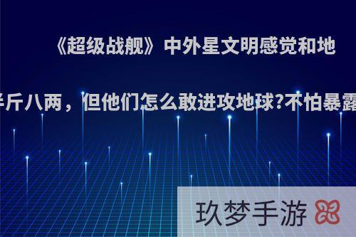 《超级战舰》中外星文明感觉和地球是半斤八两，但他们怎么敢进攻地球?不怕暴露自己?