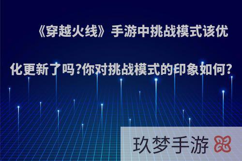 《穿越火线》手游中挑战模式该优化更新了吗?你对挑战模式的印象如何?