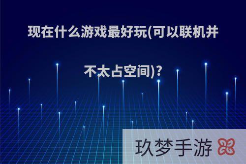 现在什么游戏最好玩(可以联机并不太占空间)?