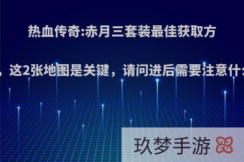 热血传奇:赤月三套装最佳获取方法，这2张地图是关键，请问进后需要注意什么?