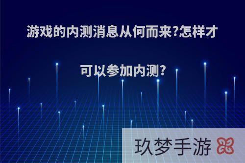 游戏的内测消息从何而来?怎样才可以参加内测?