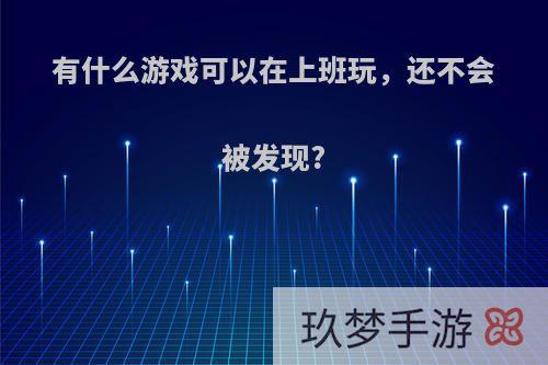 有什么游戏可以在上班玩，还不会被发现?