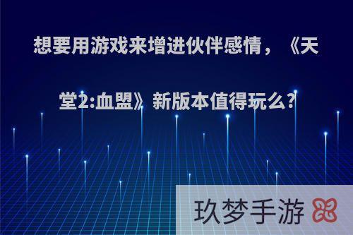 想要用游戏来增进伙伴感情，《天堂2:血盟》新版本值得玩么?