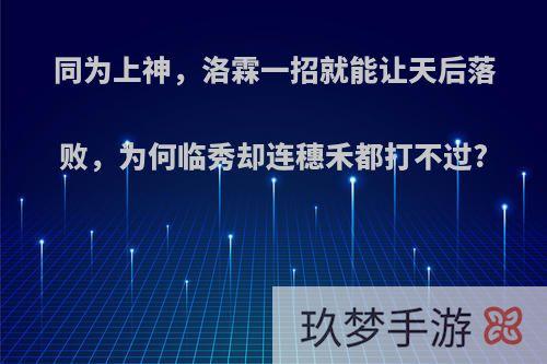 同为上神，洛霖一招就能让天后落败，为何临秀却连穗禾都打不过?