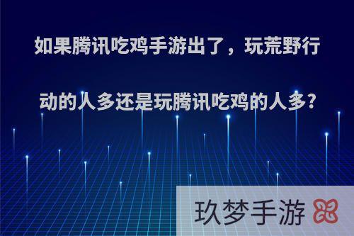 如果腾讯吃鸡手游出了，玩荒野行动的人多还是玩腾讯吃鸡的人多?