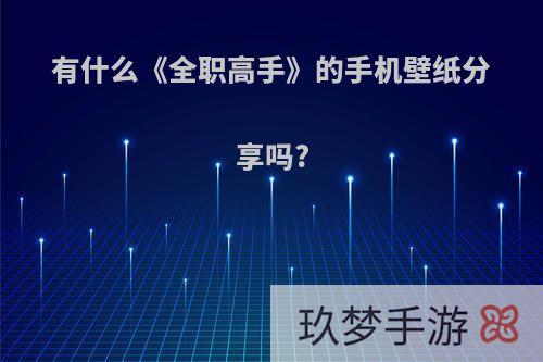 有什么《全职高手》的手机壁纸分享吗?