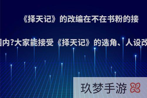 《择天记》的改编在不在书粉的接受范围内?大家能接受《择天记》的选角、人设改动吗?