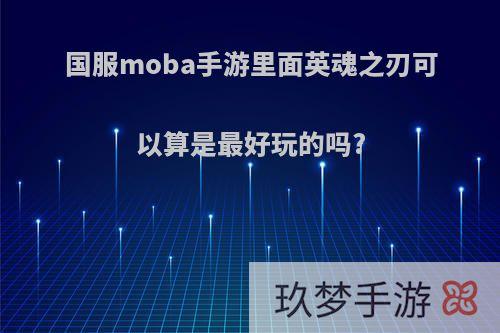 国服moba手游里面英魂之刃可以算是最好玩的吗?