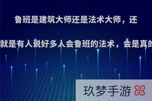 鲁班是建筑大师还是法术大师，还有就是有人说好多人会鲁班的法术，会是真的?