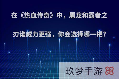 在《热血传奇》中，屠龙和霸者之刃谁威力更强，你会选择哪一把?