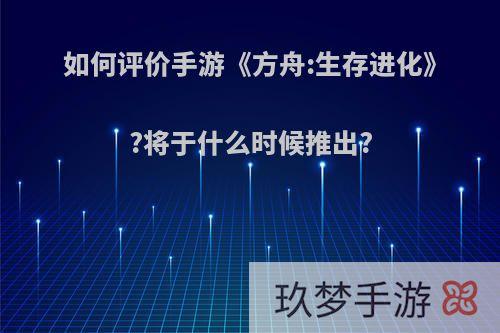 如何评价手游《方舟:生存进化》?将于什么时候推出?