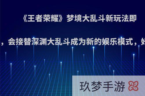 《王者荣耀》梦境大乱斗新玩法即将上线，会接替深渊大乱斗成为新的娱乐模式，好玩么?