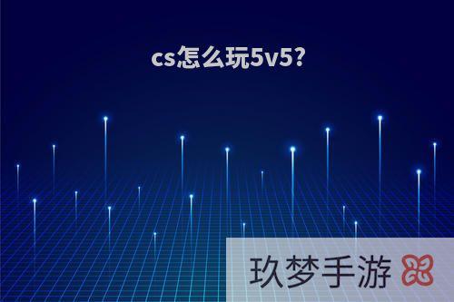 cs怎么玩5v5?