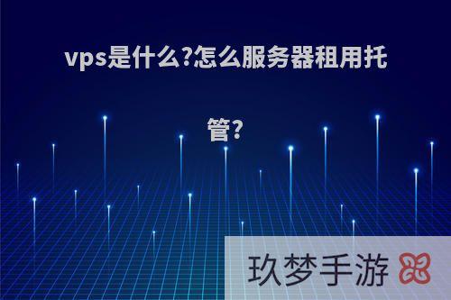 vps是什么?怎么服务器租用托管?