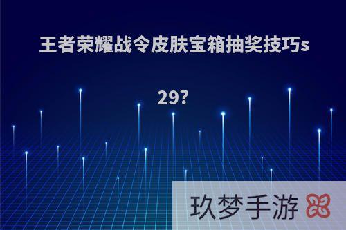 王者荣耀战令皮肤宝箱抽奖技巧s29?