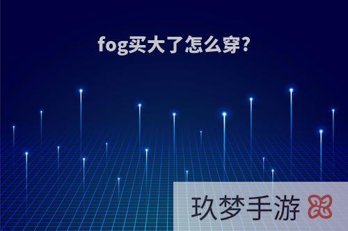 fog买大了怎么穿?