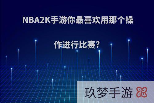 NBA2K手游你最喜欢用那个操作进行比赛?