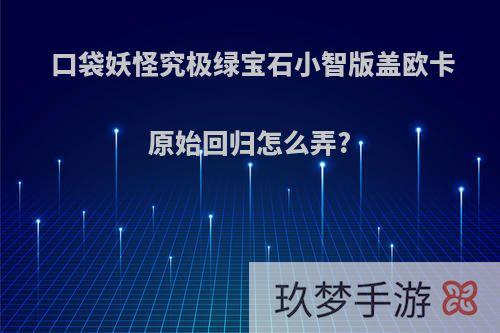 口袋妖怪究极绿宝石小智版盖欧卡原始回归怎么弄?