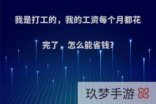 我是打工的，我的工资每个月都花完了，怎么能省钱?(每个月的工资都不够花怎么办)