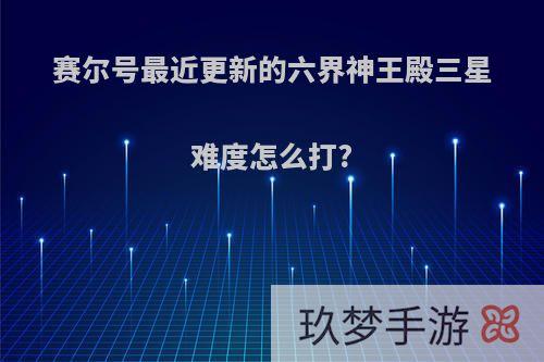 赛尔号最近更新的六界神王殿三星难度怎么打?