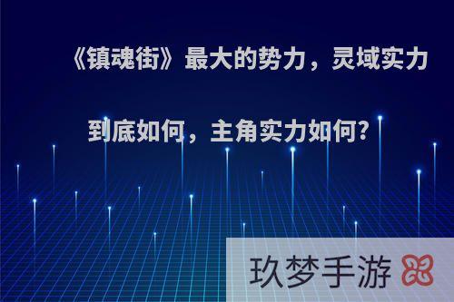 《镇魂街》最大的势力，灵域实力到底如何，主角实力如何?