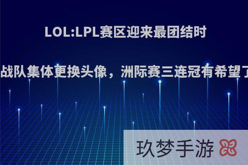 LOL:LPL赛区迎来最团结时期，四大战队集体更换头像，洲际赛三连冠有希望了，如何?