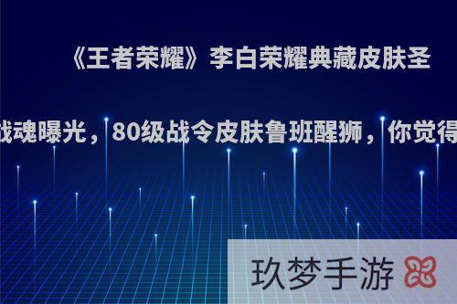 《王者荣耀》李白荣耀典藏皮肤圣甲战魂曝光，80级战令皮肤鲁班醒狮，你觉得呢?