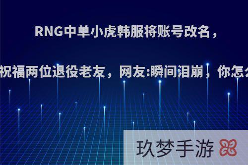 RNG中单小虎韩服将账号改名，暖心祝福两位退役老友，网友:瞬间泪崩，你怎么看?