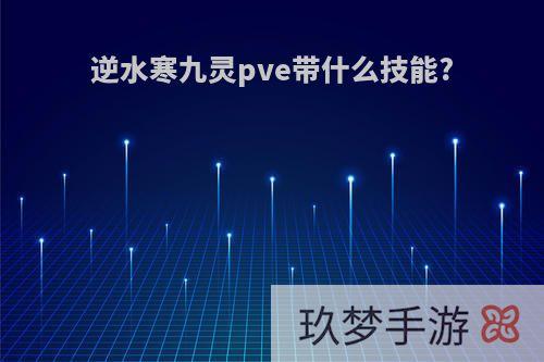 逆水寒九灵pve带什么技能?