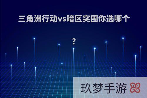 三角洲行动vs暗区突围你选哪个?