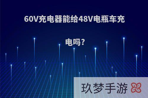 60V充电器能给48V电瓶车充电吗?