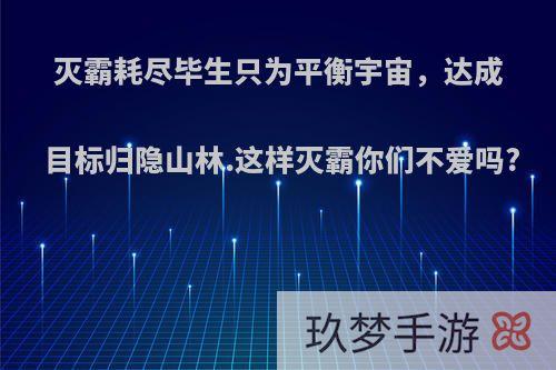 灭霸耗尽毕生只为平衡宇宙，达成目标归隐山林.这样灭霸你们不爱吗?