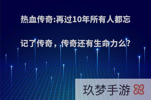 热血传奇:再过10年所有人都忘记了传奇，传奇还有生命力么?