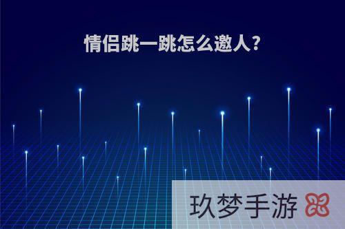 情侣跳一跳怎么邀人?