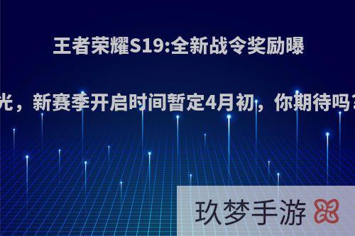 王者荣耀S19:全新战令奖励曝光，新赛季开启时间暂定4月初，你期待吗?