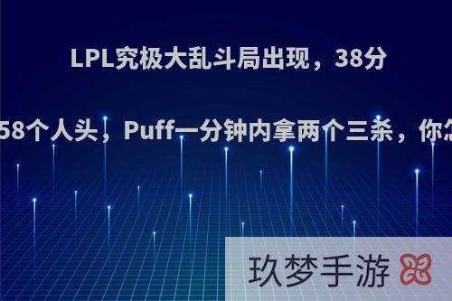 LPL究极大乱斗局出现，38分钟爆发58个人头，Puff一分钟内拿两个三杀，你怎么看?