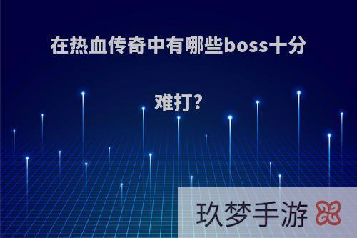 在热血传奇中有哪些boss十分难打?