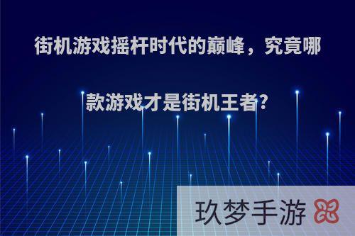 街机游戏摇杆时代的巅峰，究竟哪款游戏才是街机王者?