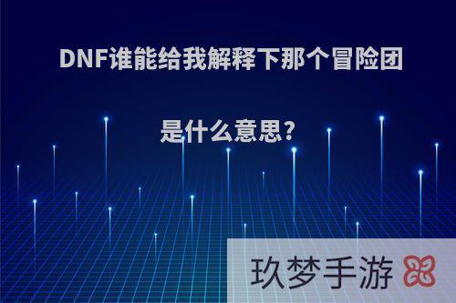 DNF谁能给我解释下那个冒险团是什么意思?