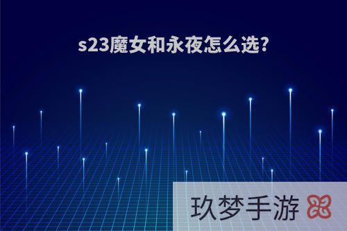 s23魔女和永夜怎么选?