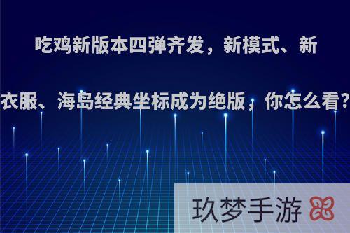 吃鸡新版本四弹齐发，新模式、新衣服、海岛经典坐标成为绝版，你怎么看?