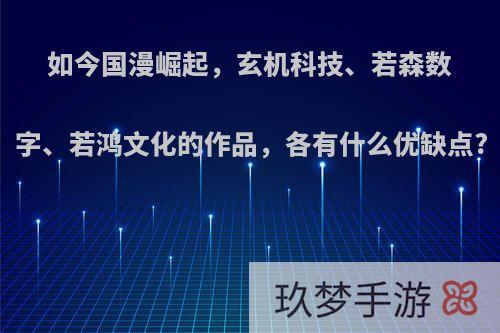 如今国漫崛起，玄机科技、若森数字、若鸿文化的作品，各有什么优缺点?