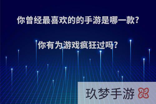 你曾经最喜欢的的手游是哪一款?你有为游戏疯狂过吗?